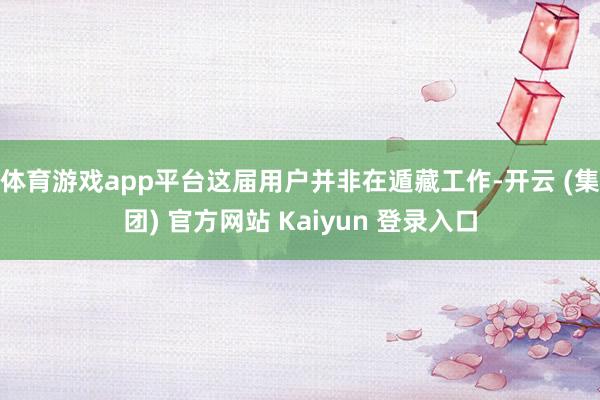体育游戏app平台这届用户并非在遁藏工作-开云 (集团) 官方网站 Kaiyun 登录入口
