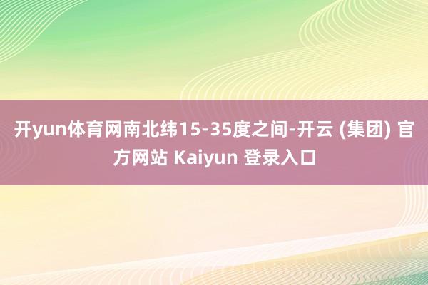 开yun体育网南北纬15-35度之间-开云 (集团) 官方网站 Kaiyun 登录入口