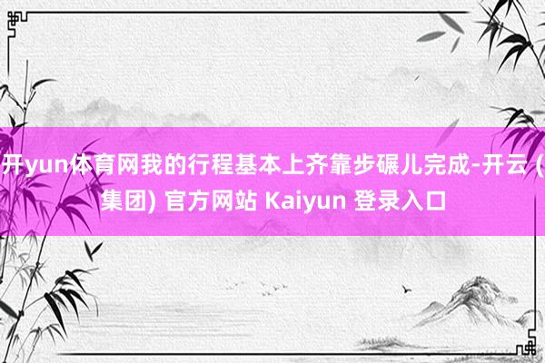 开yun体育网我的行程基本上齐靠步碾儿完成-开云 (集团) 官方网站 Kaiyun 登录入口