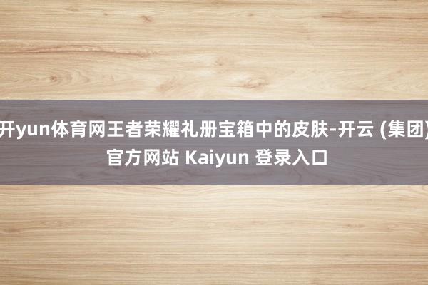 开yun体育网王者荣耀礼册宝箱中的皮肤-开云 (集团) 官方网站 Kaiyun 登录入口