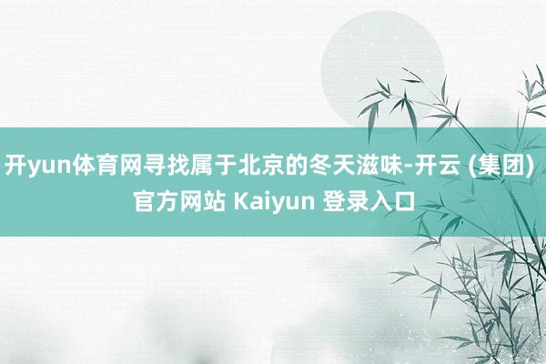 开yun体育网寻找属于北京的冬天滋味-开云 (集团) 官方网站 Kaiyun 登录入口
