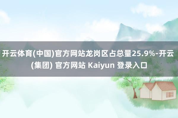 开云体育(中国)官方网站龙岗区占总量25.9%-开云 (集团) 官方网站 Kaiyun 登录入口