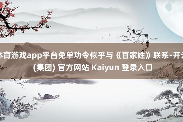 体育游戏app平台免单功令似乎与《百家姓》联系-开云 (集团) 官方网站 Kaiyun 登录入口
