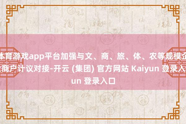 体育游戏app平台加强与文、商、旅、体、农等规模企业商户计议对接-开云 (集团) 官方网站 Kaiyun 登录入口