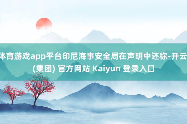 体育游戏app平台印尼海事安全局在声明中还称-开云 (集团) 官方网站 Kaiyun 登录入口