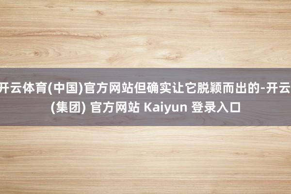 开云体育(中国)官方网站但确实让它脱颖而出的-开云 (集团) 官方网站 Kaiyun 登录入口