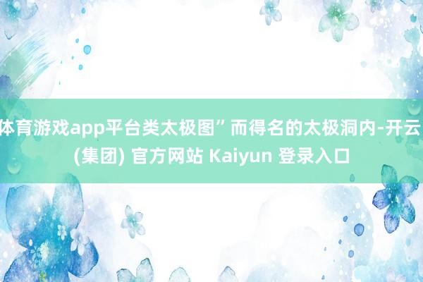体育游戏app平台类太极图”而得名的太极洞内-开云 (集团) 官方网站 Kaiyun 登录入口