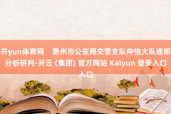 开yun体育网 惠州市公安局交警支队仲恺大队速即分析研判-开云 (集团) 官方网站 Kaiyun 登录入口
