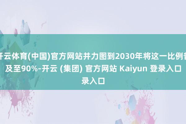 开云体育(中国)官方网站并力图到2030年将这一比例普及至90%-开云 (集团) 官方网站 Kaiyun 登录入口