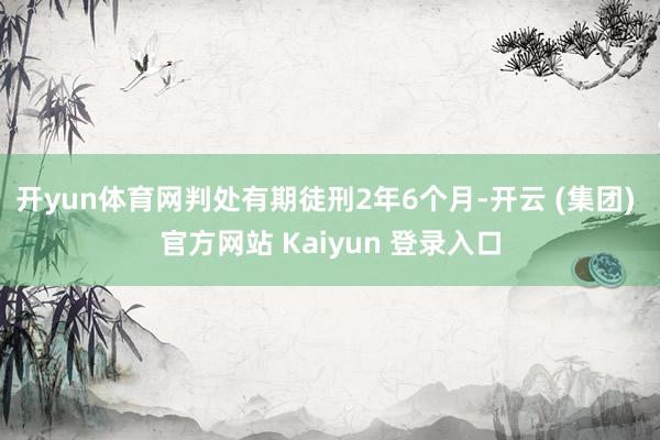 开yun体育网判处有期徒刑2年6个月-开云 (集团) 官方网站 Kaiyun 登录入口