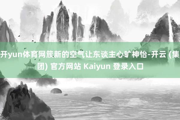 开yun体育网簇新的空气让东谈主心旷神怡-开云 (集团) 官方网站 Kaiyun 登录入口