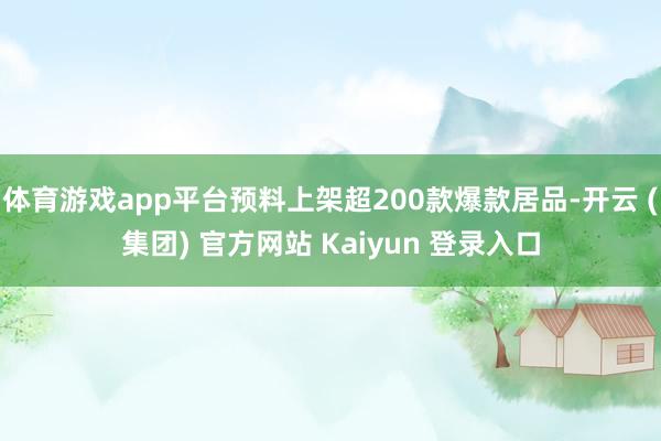 体育游戏app平台预料上架超200款爆款居品-开云 (集团) 官方网站 Kaiyun 登录入口