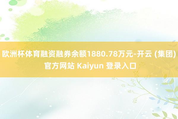 欧洲杯体育融资融券余额1880.78万元-开云 (集团) 官方网站 Kaiyun 登录入口