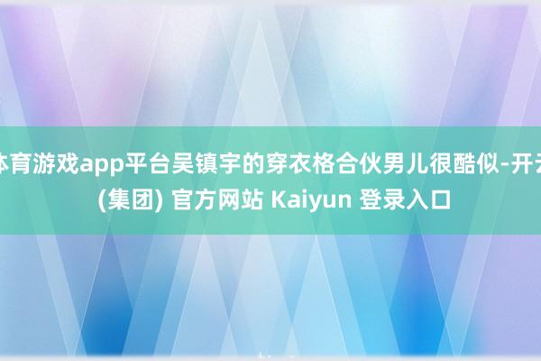 体育游戏app平台吴镇宇的穿衣格合伙男儿很酷似-开云 (集团) 官方网站 Kaiyun 登录入口