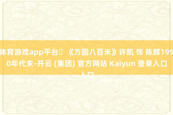 体育游戏app平台►《方圆八百米》许凯 饰 陈辉1990年代末-开云 (集团) 官方网站 Kaiyun 登录入口