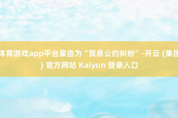 体育游戏app平台案由为“贸易公约纠纷”-开云 (集团) 官方网站 Kaiyun 登录入口