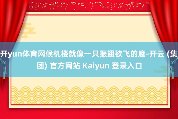 开yun体育网候机楼就像一只振翅欲飞的鹰-开云 (集团) 官方网站 Kaiyun 登录入口
