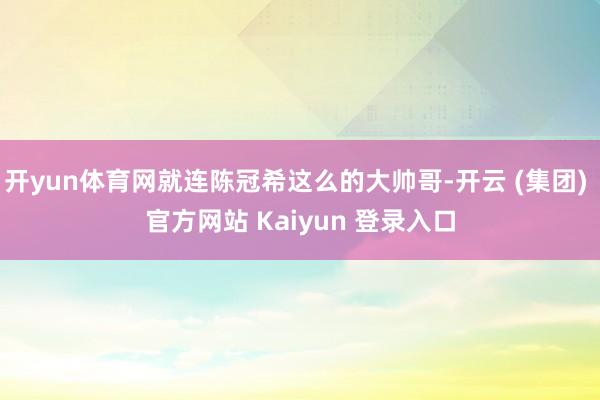 开yun体育网就连陈冠希这么的大帅哥-开云 (集团) 官方网站 Kaiyun 登录入口