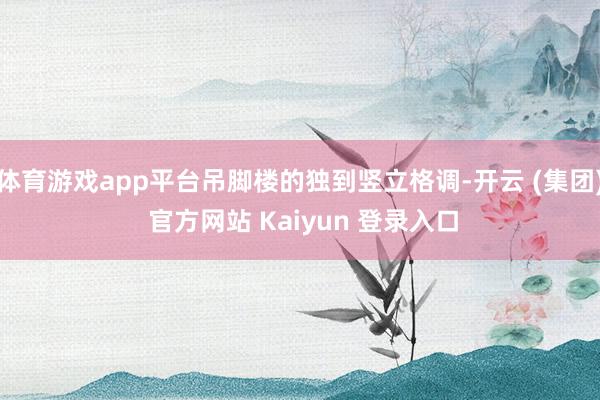 体育游戏app平台吊脚楼的独到竖立格调-开云 (集团) 官方网站 Kaiyun 登录入口