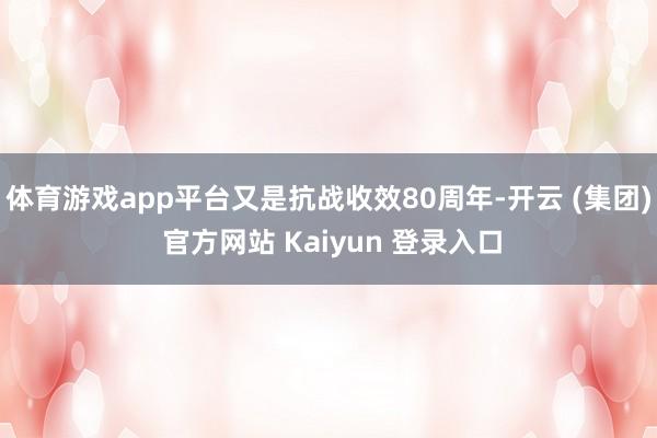 体育游戏app平台又是抗战收效80周年-开云 (集团) 官方网站 Kaiyun 登录入口