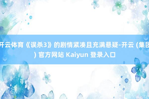 开云体育《误杀3》的剧情紧凑且充满悬疑-开云 (集团) 官方网站 Kaiyun 登录入口