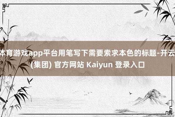 体育游戏app平台用笔写下需要索求本色的标题-开云 (集团) 官方网站 Kaiyun 登录入口