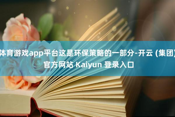 体育游戏app平台这是环保策略的一部分-开云 (集团) 官方网站 Kaiyun 登录入口