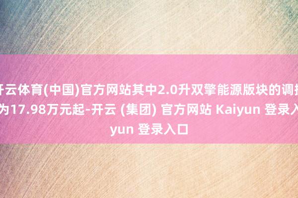开云体育(中国)官方网站其中2.0升双擎能源版块的调换价为17.98万元起-开云 (集团) 官方网站 Kaiyun 登录入口
