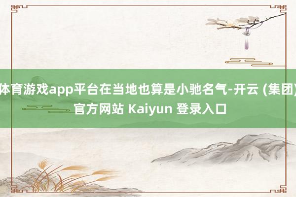 体育游戏app平台在当地也算是小驰名气-开云 (集团) 官方网站 Kaiyun 登录入口