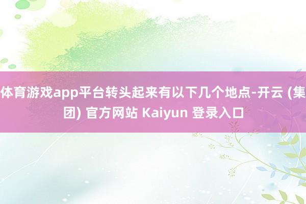 体育游戏app平台转头起来有以下几个地点-开云 (集团) 官方网站 Kaiyun 登录入口
