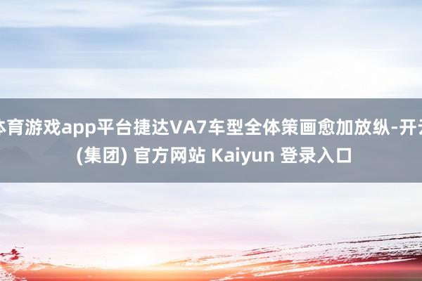 体育游戏app平台捷达VA7车型全体策画愈加放纵-开云 (集团) 官方网站 Kaiyun 登录入口