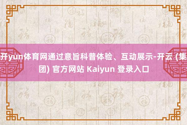 开yun体育网通过意旨科普体验、互动展示-开云 (集团) 官方网站 Kaiyun 登录入口