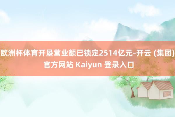 欧洲杯体育开垦营业额已锁定2514亿元-开云 (集团) 官方网站 Kaiyun 登录入口