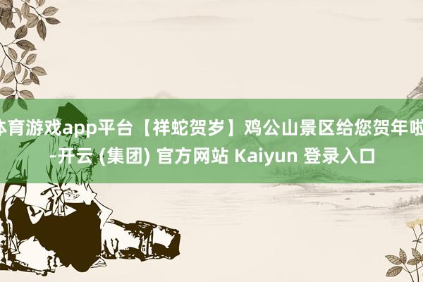 体育游戏app平台【祥蛇贺岁】鸡公山景区给您贺年啦！-开云 (集团) 官方网站 Kaiyun 登录入口