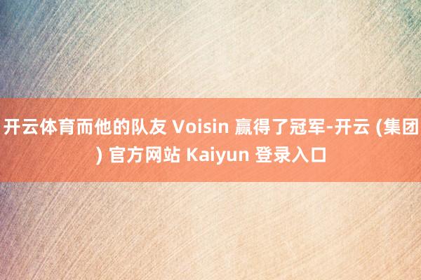 开云体育而他的队友 Voisin 赢得了冠军-开云 (集团) 官方网站 Kaiyun 登录入口