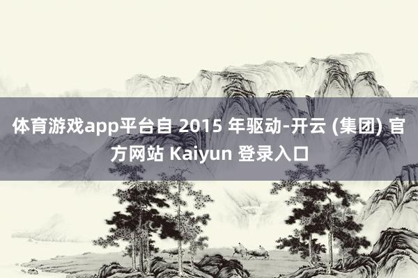 体育游戏app平台自 2015 年驱动-开云 (集团) 官方网站 Kaiyun 登录入口