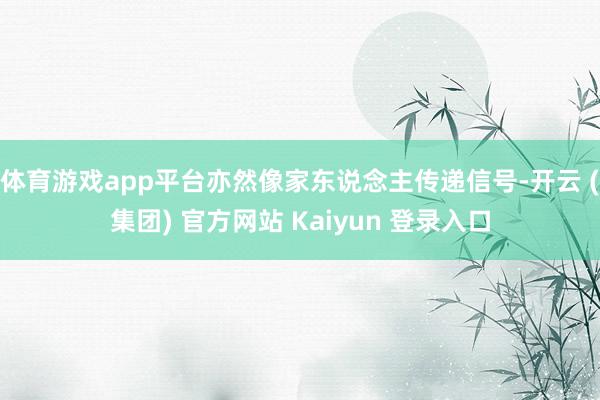 体育游戏app平台亦然像家东说念主传递信号-开云 (集团) 官方网站 Kaiyun 登录入口