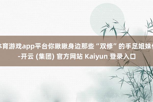 体育游戏app平台你瞅瞅身边那些“双修”的手足姐妹们-开云 (集团) 官方网站 Kaiyun 登录入口