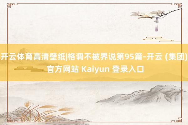 开云体育高清壁纸|格调不被界说第95篇-开云 (集团) 官方网站 Kaiyun 登录入口