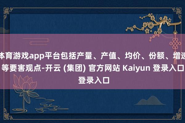 体育游戏app平台包括产量、产值、均价、份额、增速等要害观点-开云 (集团) 官方网站 Kaiyun 登录入口