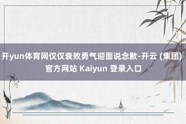 开yun体育网仅仅衰败勇气迎面说念歉-开云 (集团) 官方网站 Kaiyun 登录入口