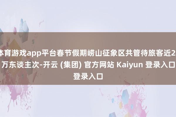 体育游戏app平台春节假期崂山征象区共管待旅客近20万东谈主次-开云 (集团) 官方网站 Kaiyun 登录入口