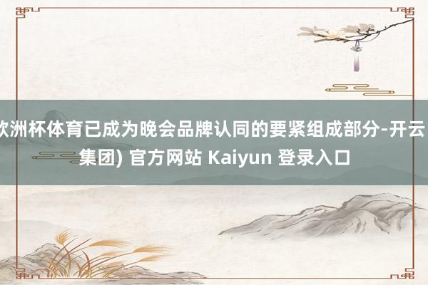 欧洲杯体育已成为晚会品牌认同的要紧组成部分-开云 (集团) 官方网站 Kaiyun 登录入口