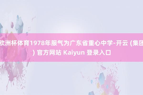 欧洲杯体育1978年服气为广东省重心中学-开云 (集团) 官方网站 Kaiyun 登录入口