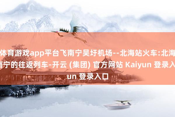 体育游戏app平台飞南宁吴圩机场--北海站火车:北海-南宁的往返列车-开云 (集团) 官方网站 Kaiyun 登录入口