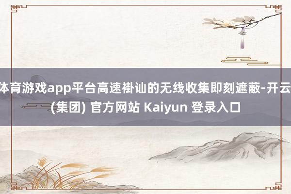 体育游戏app平台高速褂讪的无线收集即刻遮蔽-开云 (集团) 官方网站 Kaiyun 登录入口