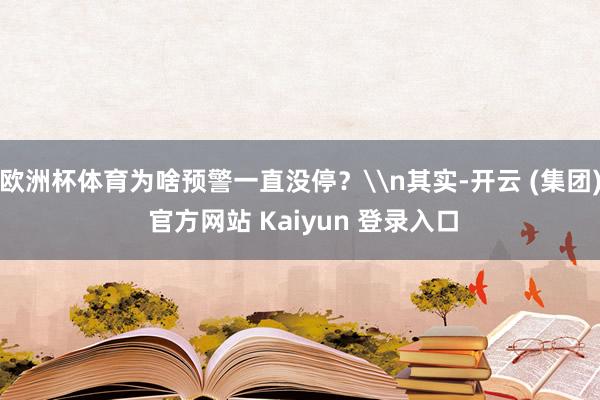 欧洲杯体育为啥预警一直没停？\n其实-开云 (集团) 官方网站 Kaiyun 登录入口