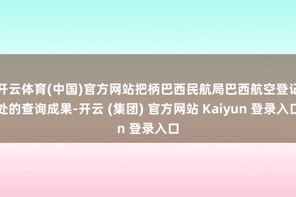 开云体育(中国)官方网站把柄巴西民航局巴西航空登记处的查询成果-开云 (集团) 官方网站 Kaiyun 登录入口