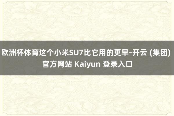 欧洲杯体育这个小米SU7比它用的更早-开云 (集团) 官方网站 Kaiyun 登录入口