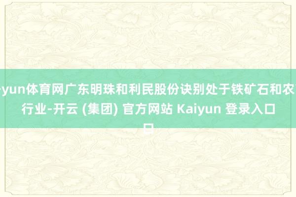 开yun体育网广东明珠和利民股份诀别处于铁矿石和农药行业-开云 (集团) 官方网站 Kaiyun 登录入口